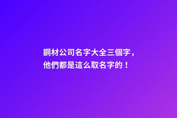 鋼材公司名字大全三個字，他們都是這么取名字的！